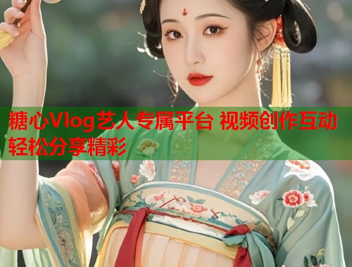 糖心Vlog艺人专属平台 视频创作互动轻松分享精彩