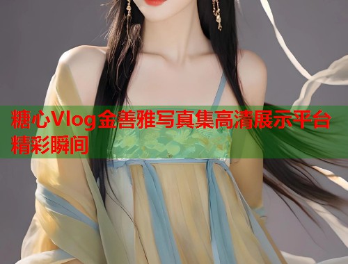 糖心Vlog金善雅写真集高清展示平台精彩瞬间