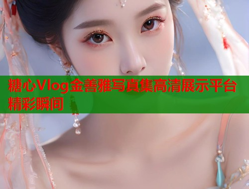 糖心Vlog金善雅写真集高清展示平台精彩瞬间