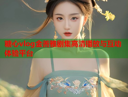 糖心vlog金善雅剧集高清播放与互动体验平台