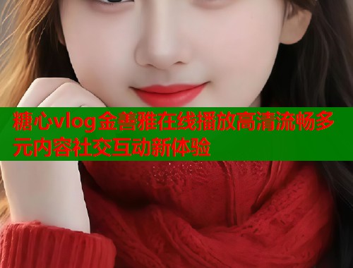 糖心vlog金善雅在线播放高清流畅多元内容社交互动新体验