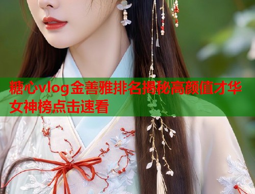 糖心vlog金善雅排名揭秘高颜值才华女神榜点击速看