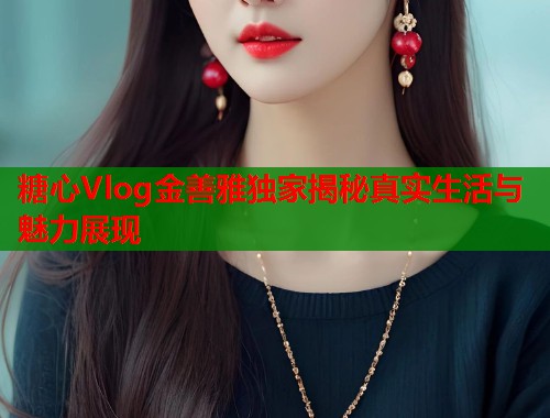 糖心Vlog金善雅独家揭秘真实生活与魅力展现