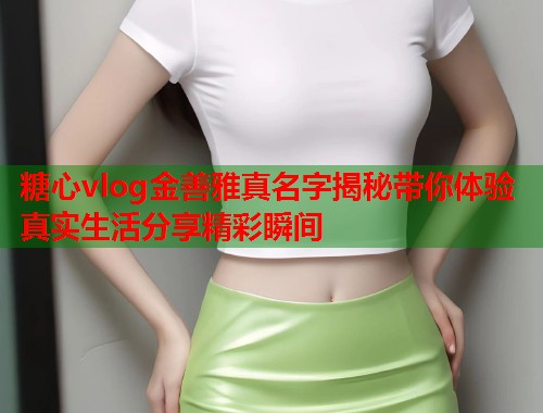 糖心vlog金善雅真名字揭秘带你体验真实生活分享精彩瞬间