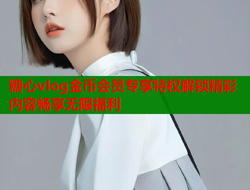 糖心vlog金币会员专享特权解锁精彩内容畅享无限福利 糖心vlog金币会员专享特权解锁精彩内容畅享无限福利