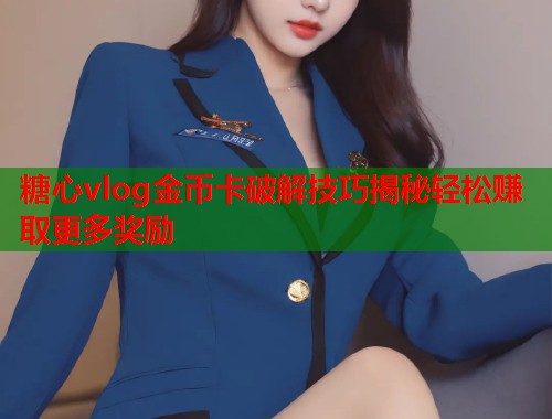 糖心vlog金币卡破解技巧揭秘轻松赚取更多奖励 糖心vlog金币卡破解技巧揭秘轻松赚取更多奖励