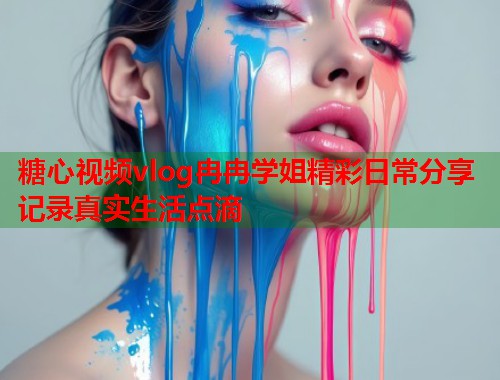 糖心视频vlog冉冉学姐精彩日常分享记录真实生活点滴 糖心视频vlog冉冉学姐精彩日常分享记录真实生活点滴