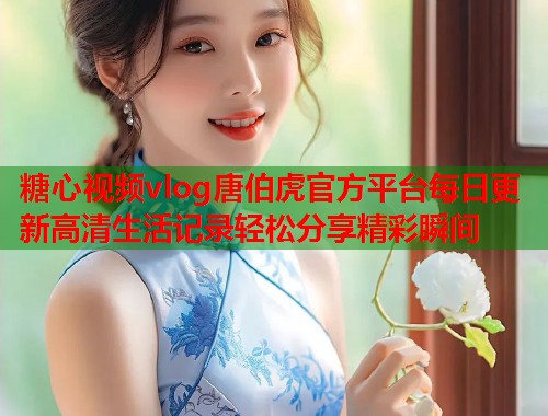 糖心视频vlog唐伯虎官方平台每日更新高清生活记录轻松分享精彩瞬间