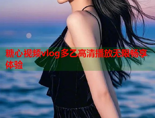 糖心视频vlog多乙高清播放无限畅享体验