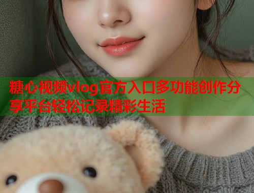 糖心视频vlog官方入口多功能创作分享平台轻松记录精彩生活 糖心视频vlog官方入口多功能创作分享平台轻松记录精彩生活