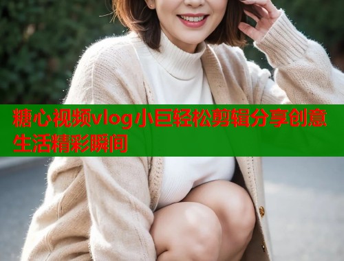 糖心视频vlog小巨轻松剪辑分享创意生活精彩瞬间