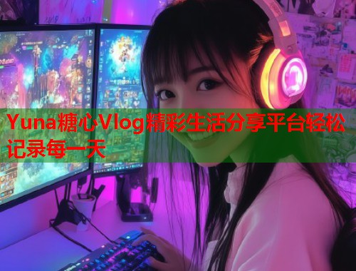Yuna糖心Vlog精彩生活分享平台轻松记录每一天