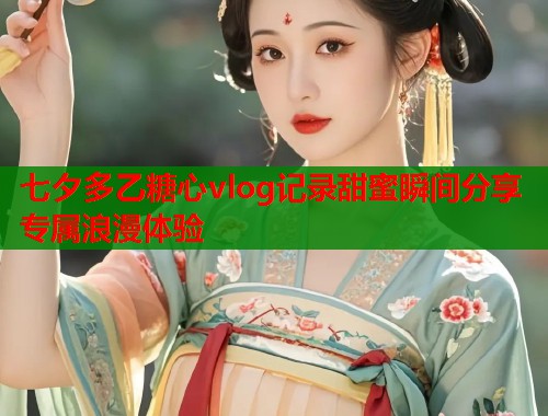 七夕多乙糖心vlog记录甜蜜瞬间分享专属浪漫体验 七夕多乙糖心vlog记录甜蜜瞬间分享专属浪漫体验