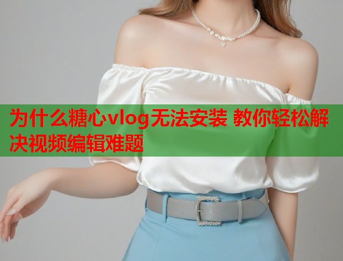 为什么糖心vlog无法安装 教你轻松解决视频编辑难题 为什么糖心vlog无法安装 教你轻松解决视频编辑难题
