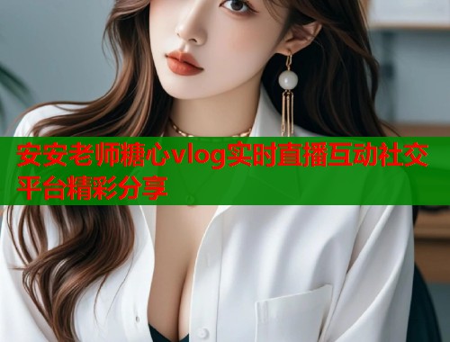 安安老师糖心vlog实时直播互动社交平台精彩分享 安安老师糖心vlog实时直播互动社交平台精彩分享