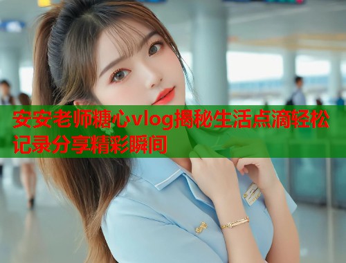 安安老师糖心vlog揭秘生活点滴轻松记录分享精彩瞬间