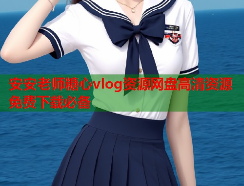 安安老师糖心vlog资源网盘高清资源免费下载必备
