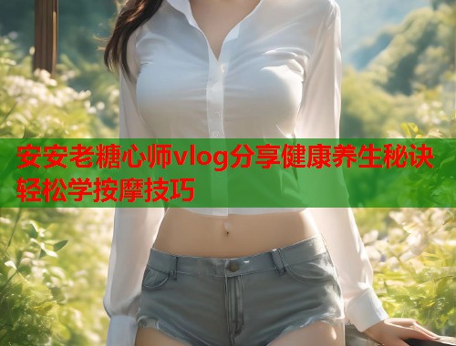 安安老糖心师vlog分享健康养生秘诀轻松学按摩技巧