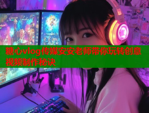 糖心vlog传媒安安老师带你玩转创意视频制作秘诀