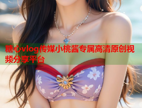 糖心vlog传媒小桃酱专属高清原创视频分享平台