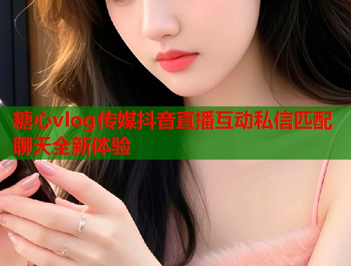 糖心vlog传媒抖音直播互动私信匹配聊天全新体验