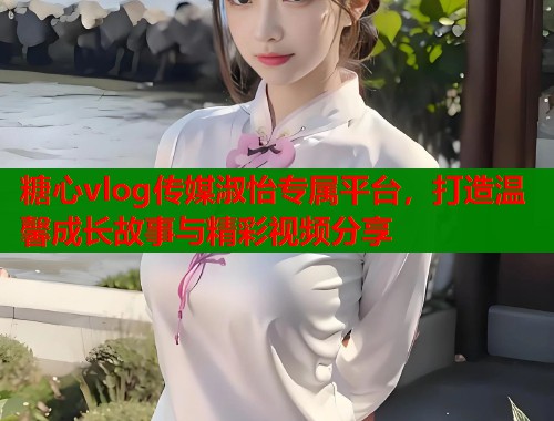 糖心vlog传媒淑怡专属平台，打造温馨成长故事与精彩视频分享