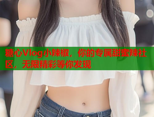 糖心Vlog小辣椒,你的专属甜蜜辣社区,无限精彩等你发现 糖心Vlog小辣椒,你的专属甜蜜辣社区,无限精彩等你发现