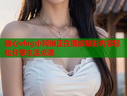 糖心vlog小阿俏正在播放精彩内容轻松分享生活点滴 糖心vlog小阿俏正在播放精彩内容轻松分享生活点滴