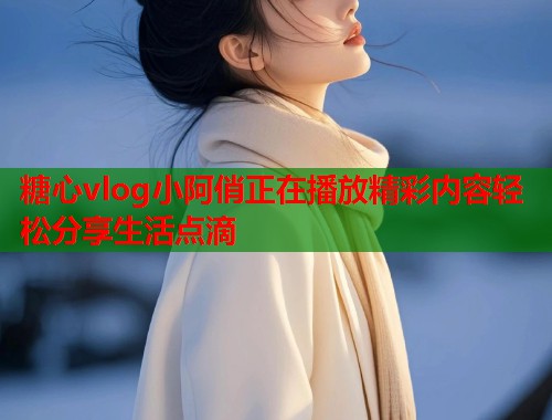 糖心vlog小阿俏正在播放精彩内容轻松分享生活点滴