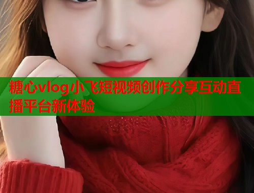 糖心vlog小飞短视频创作分享互动直播平台新体验 糖心vlog小飞短视频创作分享互动直播平台新体验