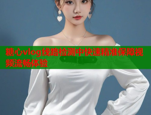 糖心vlog线路检测中快速精准保障视频流畅体验 糖心vlog线路检测中快速精准保障视频流畅体验