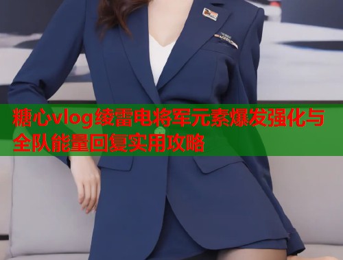 糖心vlog绫雷电将军元素爆发强化与全队能量回复实用攻略