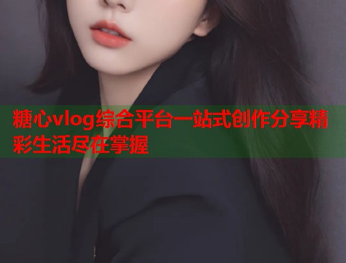 糖心vlog综合平台一站式创作分享精彩生活尽在掌握