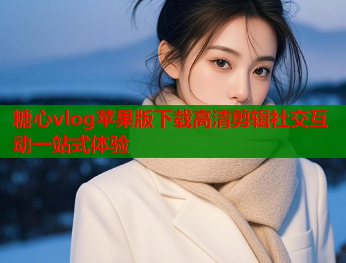 糖心vlog苹果版下载高清剪辑社交互动一站式体验 糖心vlog苹果版下载高清剪辑社交互动一站式体验