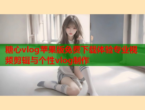 糖心vlog苹果版免费下载体验专业视频剪辑与个性vlog制作 糖心vlog苹果版免费下载体验专业视频剪辑与个性vlog制作