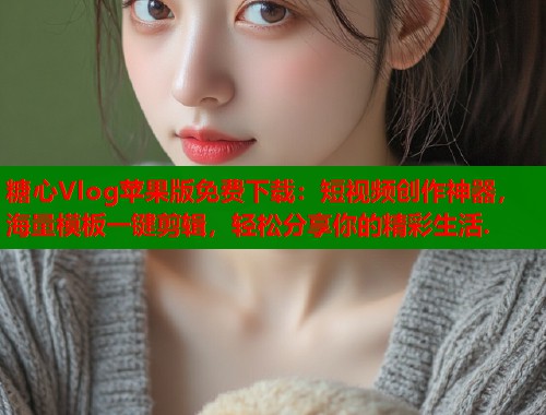 糖心Vlog苹果版免费下载:短视频创作神器,海量模板一键剪辑,轻松分享你的精彩生活. 糖心Vlog苹果版免费下载:短视频创作神器,海量模板一键剪辑,轻松分享你的精彩生活.