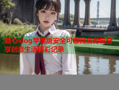 糖心vlog苹果版安全可靠简易剪辑分享创意生活精彩记录 糖心vlog苹果版安全可靠简易剪辑分享创意生活精彩记录