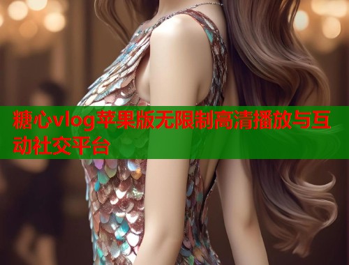 糖心vlog苹果版无限制高清播放与互动社交平台 糖心vlog苹果版无限制高清播放与互动社交平台