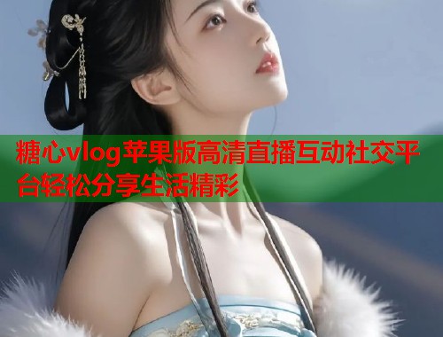 糖心vlog苹果版高清直播互动社交平台轻松分享生活精彩