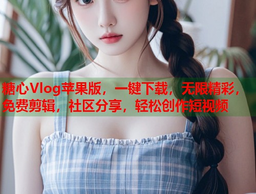 糖心Vlog苹果版，一键下载，无限精彩，免费剪辑，社区分享，轻松创作短视频