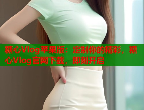 糖心Vlog苹果版：定制你的精彩，糖心Vlog官网下载，即刻开启