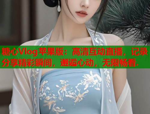 糖心Vlog苹果版：高清互动直播，记录分享精彩瞬间，邂逅心动，无限畅看.