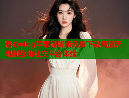 糖心vlog苹果破解版免费下载高清无限制互动社交平台体验