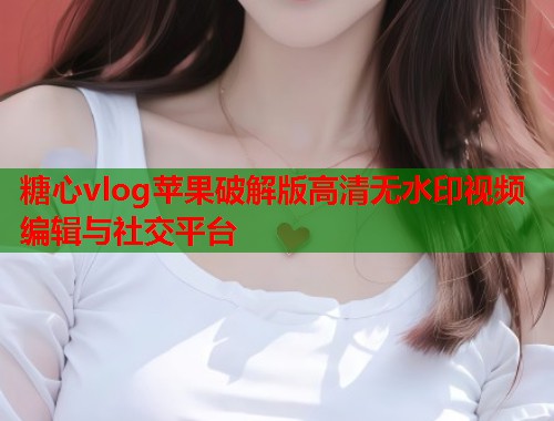 糖心vlog苹果破解版高清无水印视频编辑与社交平台