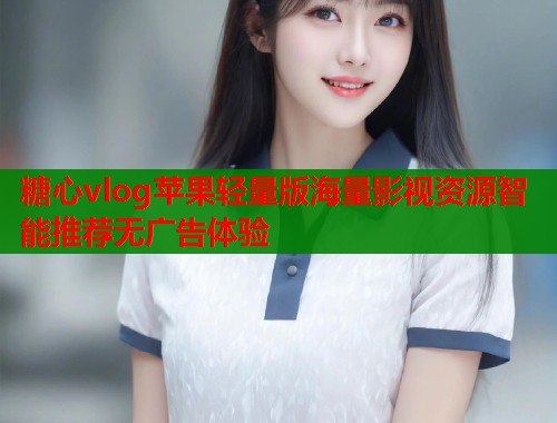 糖心vlog苹果轻量版海量影视资源智能推荐无广告体验 糖心vlog苹果轻量版海量影视资源智能推荐无广告体验