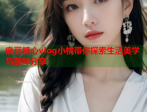 麻豆糖心vlog小桃带你探索生活美学与美味分享 麻豆糖心vlog小桃带你探索生活美学与美味分享
