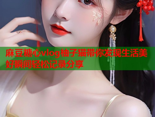 麻豆糖心vlog柚子猫带你发现生活美好瞬间轻松记录分享 麻豆糖心vlog柚子猫带你发现生活美好瞬间轻松记录分享