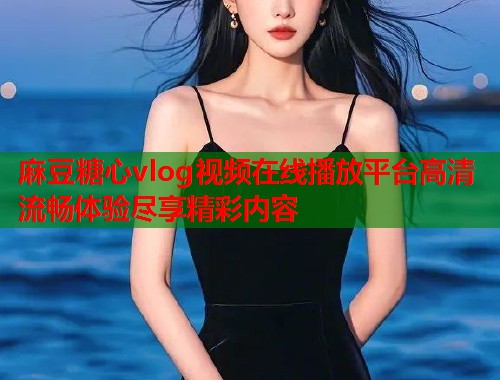 麻豆糖心vlog视频在线播放平台高清流畅体验尽享精彩内容 麻豆糖心vlog视频在线播放平台高清流畅体验尽享精彩内容