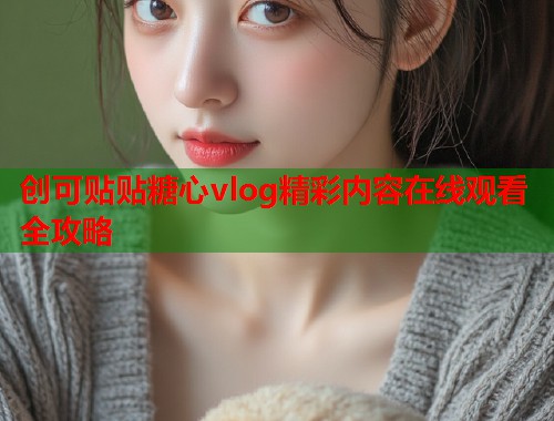 创可贴贴糖心vlog精彩内容在线观看全攻略