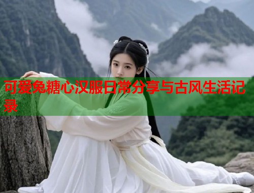 可爱兔糖心汉服日常分享与古风生活记录 可爱兔糖心汉服日常分享与古风生活记录